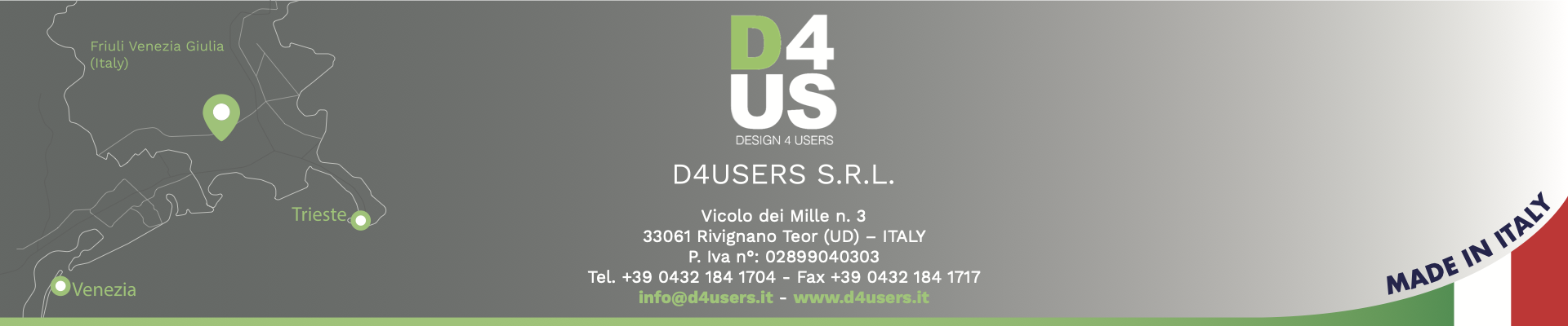 D4USERS   S.R.L. Vicolo dei Mille n. 3 33061 Rivignano Teor (UD) – ITALY P. Iva n°: 02899040303 Tel. +39 0432 184 1704 - Fax +39 0432 184 1717 info@d4users.it - www.d4users.it 